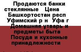 Продаются банки стеклянные › Цена ­ 25 - Башкортостан респ., Уфимский р-н, Уфа г. Домашняя утварь и предметы быта » Посуда и кухонные принадлежности   